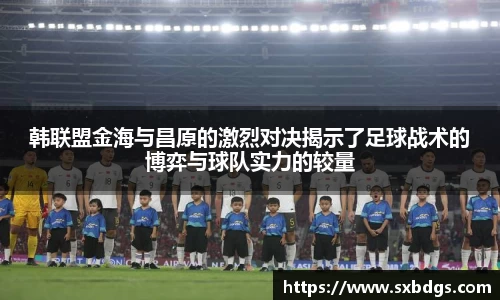 韩联盟金海与昌原的激烈对决揭示了足球战术的博弈与球队实力的较量