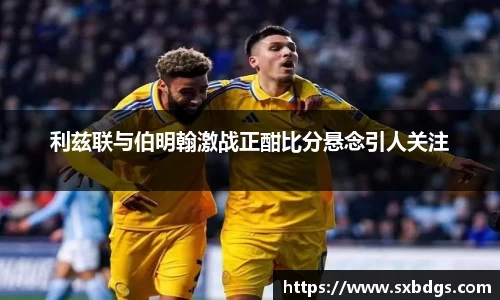 利兹联与伯明翰激战正酣比分悬念引人关注