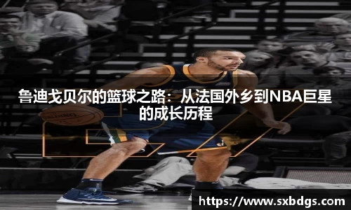 鲁迪戈贝尔的篮球之路：从法国外乡到NBA巨星的成长历程