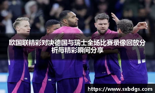 欧国联精彩对决德国与瑞士全场比赛录像回放分析与精彩瞬间分享