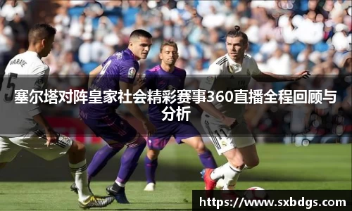塞尔塔对阵皇家社会精彩赛事360直播全程回顾与分析